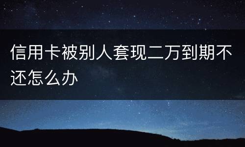 信用卡被别人套现二万到期不还怎么办
