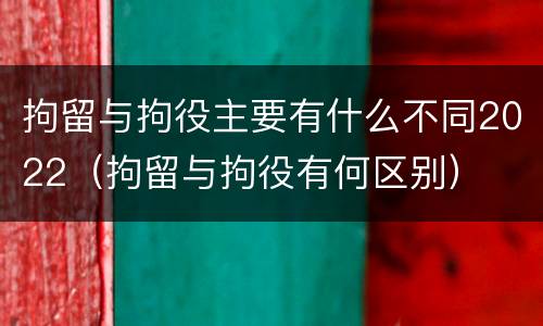 拘留与拘役主要有什么不同2022（拘留与拘役有何区别）