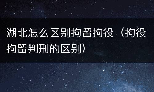 湖北怎么区别拘留拘役（拘役拘留判刑的区别）