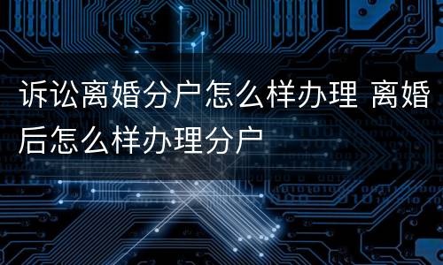 诉讼离婚分户怎么样办理 离婚后怎么样办理分户
