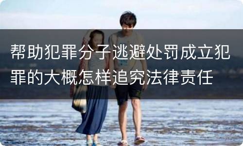 帮助犯罪分子逃避处罚成立犯罪的大概怎样追究法律责任