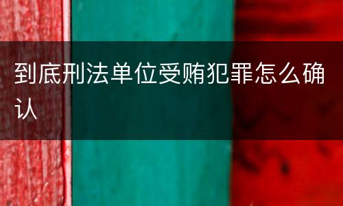 到底刑法单位受贿犯罪怎么确认