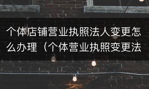 个体店铺营业执照法人变更怎么办理（个体营业执照变更法人需要什么手续和流程）