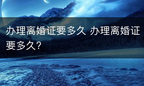 办理离婚证要多久 办理离婚证要多久?