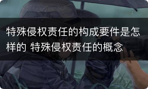 特殊侵权责任的构成要件是怎样的 特殊侵权责任的概念