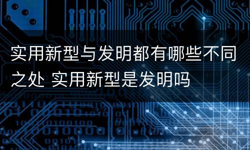 实用新型与发明都有哪些不同之处 实用新型是发明吗