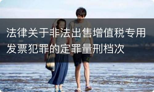 法律关于非法出售增值税专用发票犯罪的定罪量刑档次