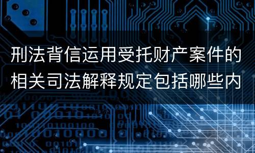 刑法背信运用受托财产案件的相关司法解释规定包括哪些内容