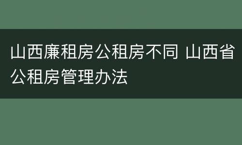 山西廉租房公租房不同 山西省公租房管理办法