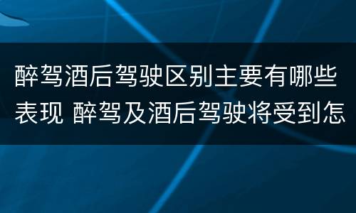 醉驾酒后驾驶区别主要有哪些表现 醉驾及酒后驾驶将受到怎样的处罚