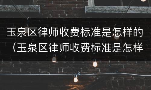 玉泉区律师收费标准是怎样的（玉泉区律师收费标准是怎样的啊）