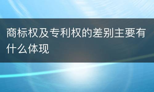 商标权及专利权的差别主要有什么体现