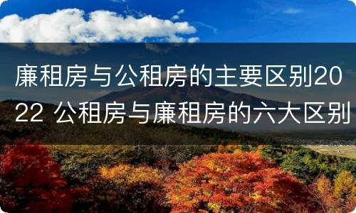 廉租房与公租房的主要区别2022 公租房与廉租房的六大区别