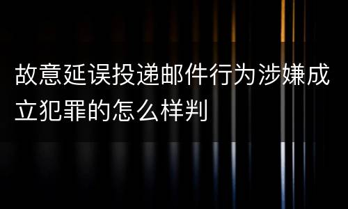 故意延误投递邮件行为涉嫌成立犯罪的怎么样判