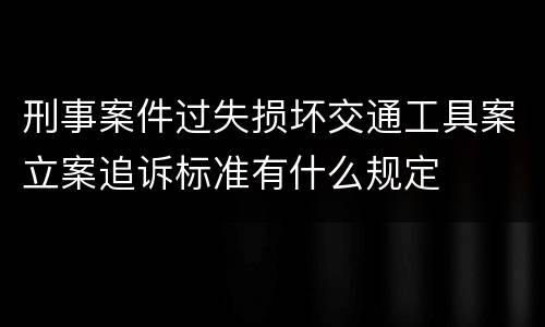 刑事案件过失损坏交通工具案立案追诉标准有什么规定