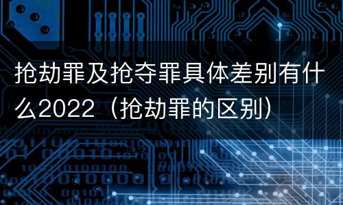 抢劫罪及抢夺罪具体差别有什么2022（抢劫罪的区别）