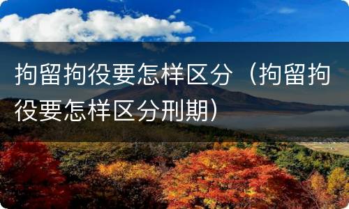 拘留拘役要怎样区分（拘留拘役要怎样区分刑期）