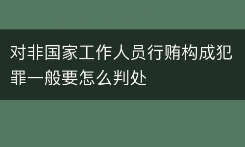 对非国家工作人员行贿构成犯罪一般要怎么判处