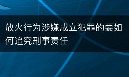 放火行为涉嫌成立犯罪的要如何追究刑事责任