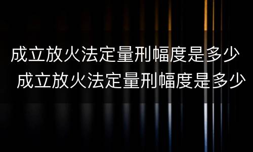 成立放火法定量刑幅度是多少 成立放火法定量刑幅度是多少天