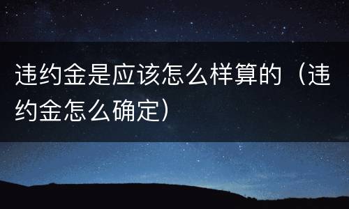 违约金是应该怎么样算的（违约金怎么确定）