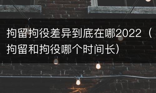 拘留拘役差异到底在哪2022（拘留和拘役哪个时间长）