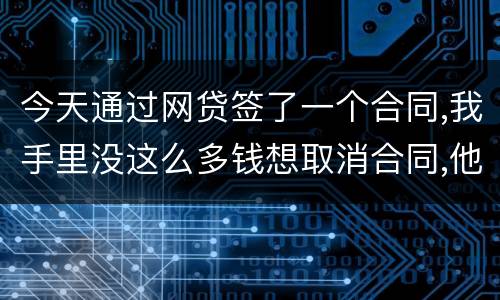 今天通过网贷签了一个合同,我手里没这么多钱想取消合同,他说取消合同要起诉我