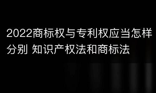 2022商标权与专利权应当怎样分别 知识产权法和商标法