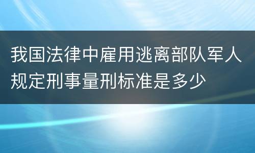 我国法律中雇用逃离部队军人规定刑事量刑标准是多少