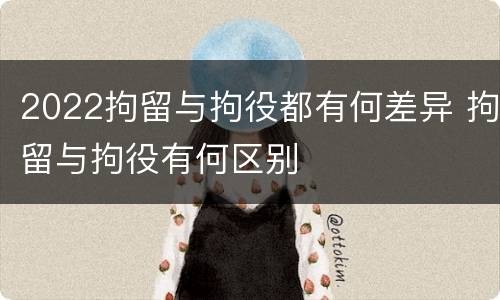 2022拘留与拘役都有何差异 拘留与拘役有何区别