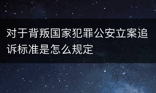 对于背叛国家犯罪公安立案追诉标准是怎么规定