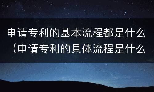 申请专利的基本流程都是什么（申请专利的具体流程是什么?）