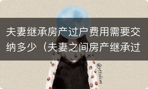 夫妻继承房产过户费用需要交纳多少（夫妻之间房产继承过户手续费多少钱）