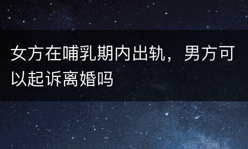 女方在哺乳期内出轨，男方可以起诉离婚吗