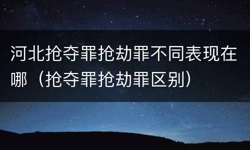 河北抢夺罪抢劫罪不同表现在哪（抢夺罪抢劫罪区别）
