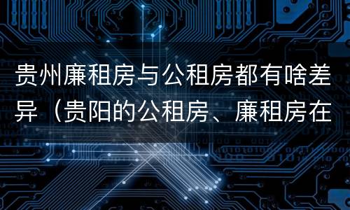 贵州廉租房与公租房都有啥差异（贵阳的公租房、廉租房在什么地方?）