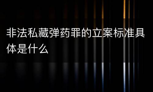 非法私藏弹药罪的立案标准具体是什么