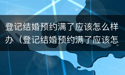 登记结婚预约满了应该怎么样办（登记结婚预约满了应该怎么样办理）
