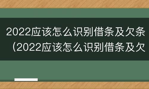 2022应该怎么识别借条及欠条（2022应该怎么识别借条及欠条的真假）