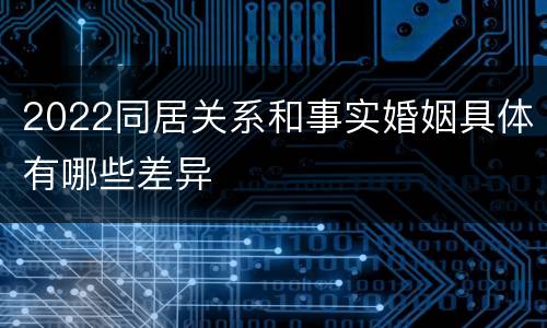 2022同居关系和事实婚姻具体有哪些差异