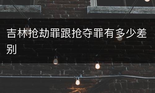 吉林抢劫罪跟抢夺罪有多少差别