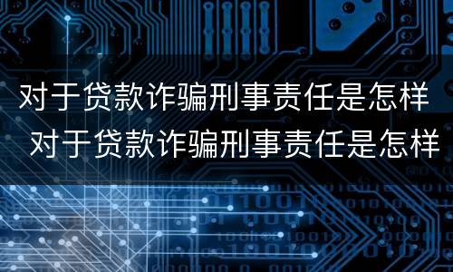 对于贷款诈骗刑事责任是怎样 对于贷款诈骗刑事责任是怎样的