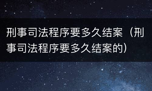 刑事司法程序要多久结案（刑事司法程序要多久结案的）