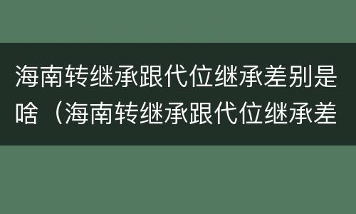 海南转继承跟代位继承差别是啥（海南转继承跟代位继承差别是啥呢）