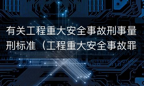 有关工程重大安全事故刑事量刑标准（工程重大安全事故罪是什么犯罪）