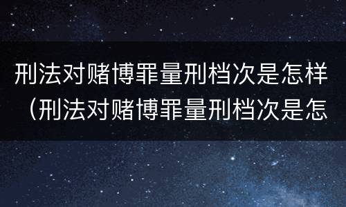 刑法对赌博罪量刑档次是怎样（刑法对赌博罪量刑档次是怎样划分的）
