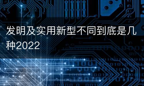 发明及实用新型不同到底是几种2022