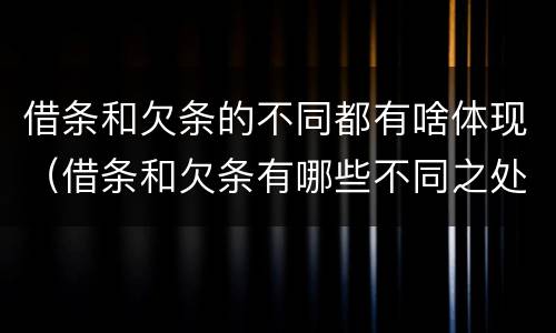 借条和欠条的不同都有啥体现（借条和欠条有哪些不同之处）