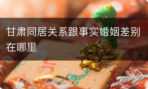 甘肃同居关系跟事实婚姻差别在哪里