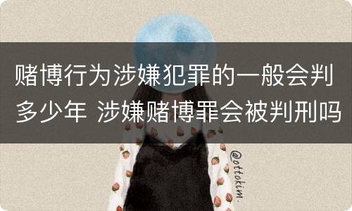 赌博行为涉嫌犯罪的一般会判多少年 涉嫌赌博罪会被判刑吗